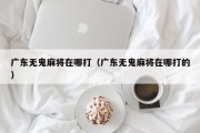 广东无鬼麻将在哪打（广东无鬼麻将在哪打的）