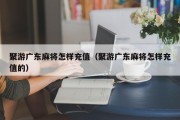 聚游广东麻将怎样充值（聚游广东麻将怎样充值的）