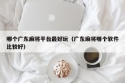 哪个广东麻将平台最好玩（广东麻将哪个软件比较好）