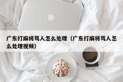 广东打麻将骂人怎么处理（广东打麻将骂人怎么处理视频）