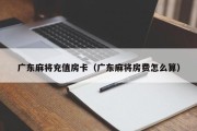 广东麻将充值房卡（广东麻将房费怎么算）