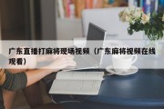 广东直播打麻将现场视频（广东麻将视频在线观看）