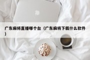 广东麻将直播哪个台（广东麻将下载什么软件）