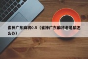 雀神广东麻将0.5（雀神广东麻将老是输怎么办）